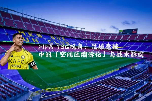 FIFA TSG视角:足球竞技中的「空间压缩悖论」与战术解构