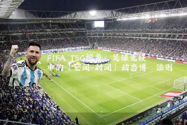 FIFA TSG视角：足球竞技中的「空间-时间」动态博弈法则