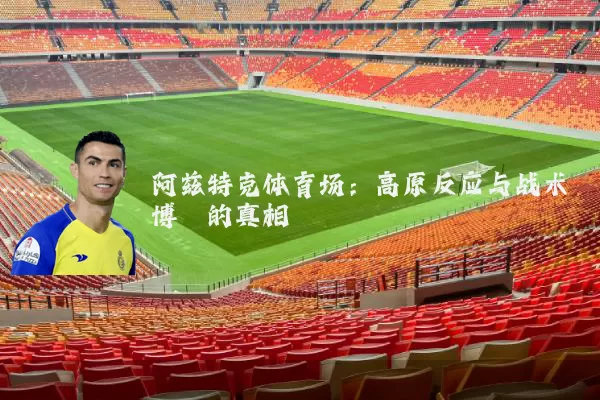 阿兹特克体育场:高原反应与战术博弈的真相