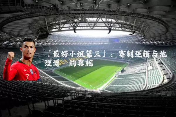 「最好小组第三」：赛制逻辑与地理博弈的真相