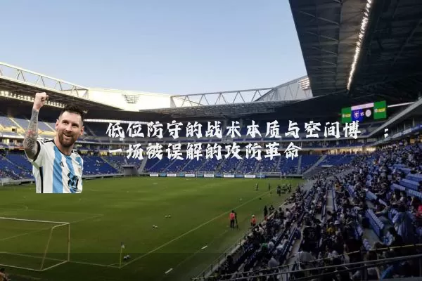 低位防守的战术本质与空间博弈:一场被误解的攻防革命