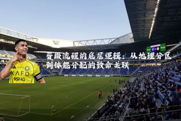 晋级流程的底层逻辑:从地理分区到体能分配的致命关联