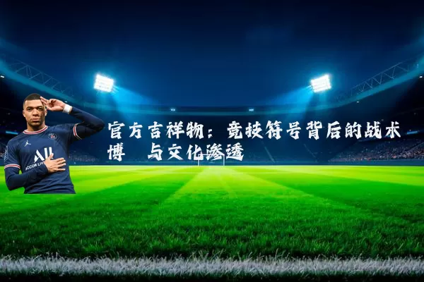 官方吉祥物：竞技符号背后的战术博弈与文化渗透