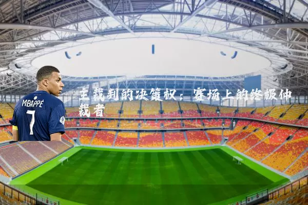 主裁判的决策权:赛场上的终极仲裁者
