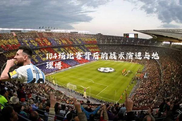 104场比赛背后的战术演进与地理博弈