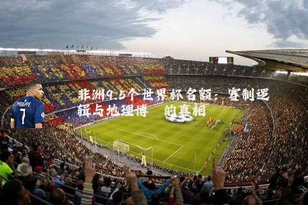 非洲9.5个世界杯名额:赛制逻辑与地理博弈的真相
