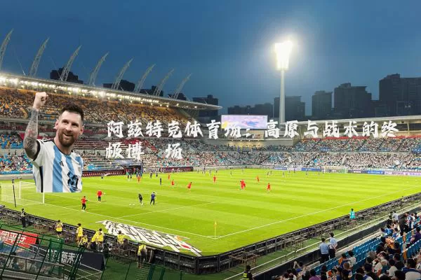阿兹特克体育场:高原与战术的终极博弈场